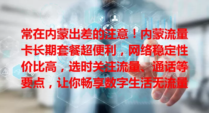 常在内蒙出差的注意！内蒙流量卡长期套餐超便利，网络稳定性价比高，选时关注流量、通话等要点，让你畅享数字生活无流量烦恼