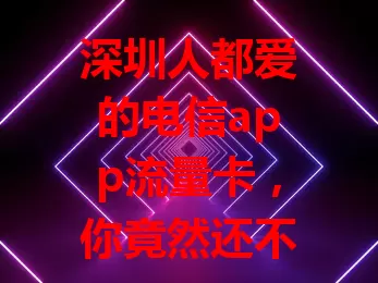 深圳人都爱的电信app流量卡，你竟然还不知道？