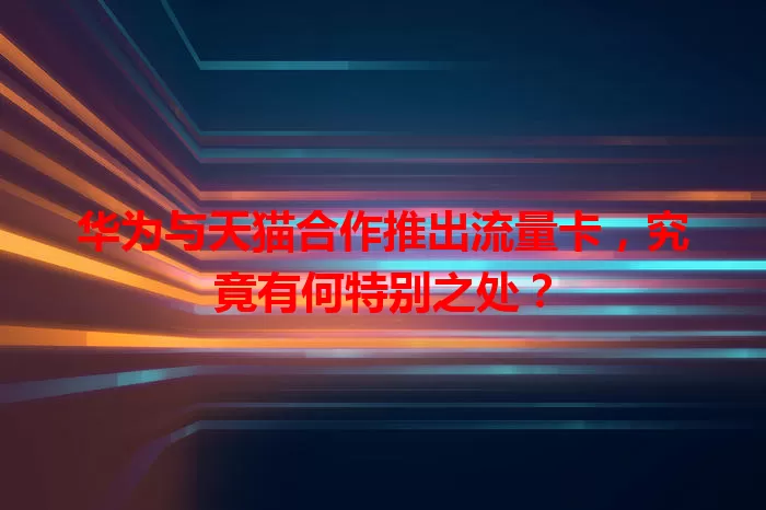 华为与天猫合作推出流量卡，究竟有何特别之处？