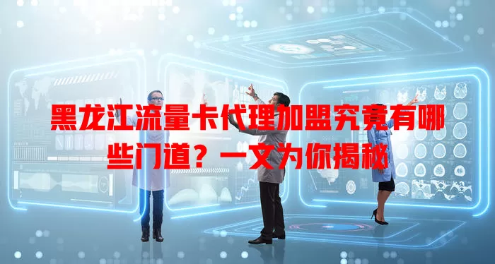 黑龙江流量卡代理加盟究竟有哪些门道？一文为你揭秘