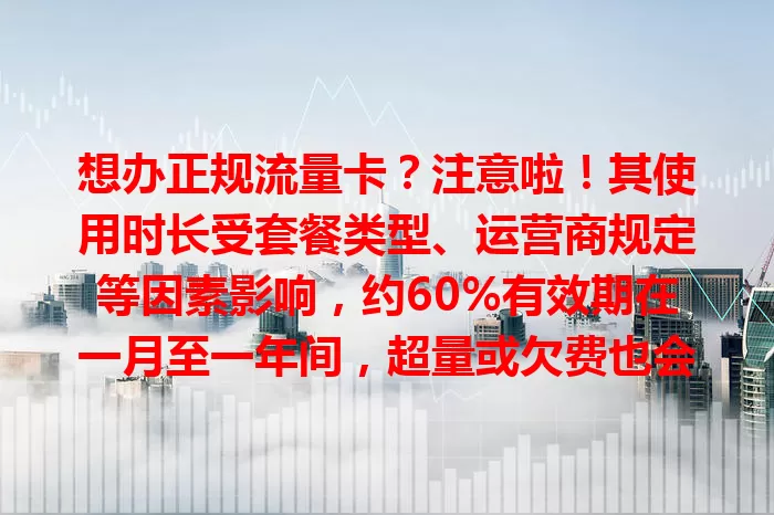 想办正规流量卡？注意啦！其使用时长受套餐类型、运营商规定等因素影响，约60%有效期在一月至一年间，超量或欠费也会影响，到期可续约或注销，办卡前得了解清楚！