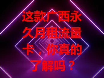 这款广西永久月租流量卡，你真的了解吗？