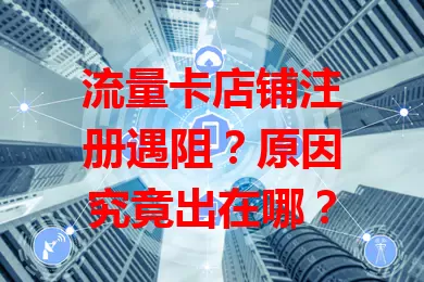 流量卡店铺注册遇阻？原因究竟出在哪？