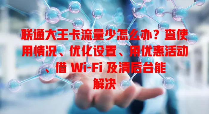 联通大王卡流量少怎么办？查使用情况、优化设置、用优惠活动、借 Wi-Fi 及清后台能解决