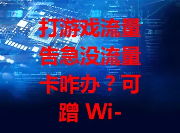 打游戏流量告急没流量卡咋办？可蹭 Wi-Fi，优化网络设置，利用游戏离线模式，合理规划时间，照样畅游游戏世界享快乐时光