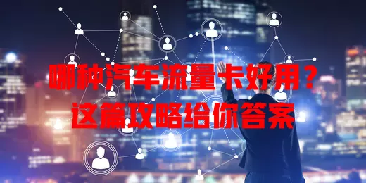 哪种汽车流量卡好用？这篇攻略给你答案