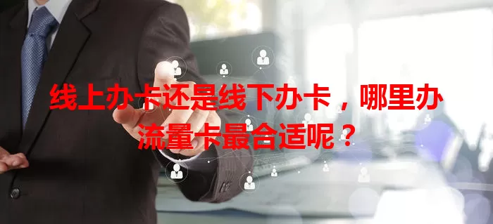 线上办卡还是线下办卡，哪里办流量卡最合适呢？