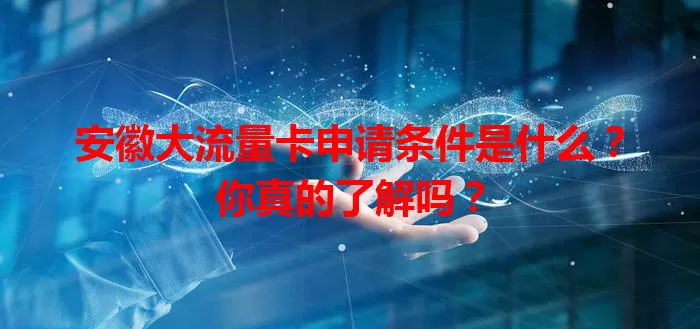 安徽大流量卡申请条件是什么？你真的了解吗？