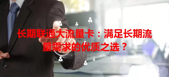 长期联通大流量卡：满足长期流量需求的优质之选？