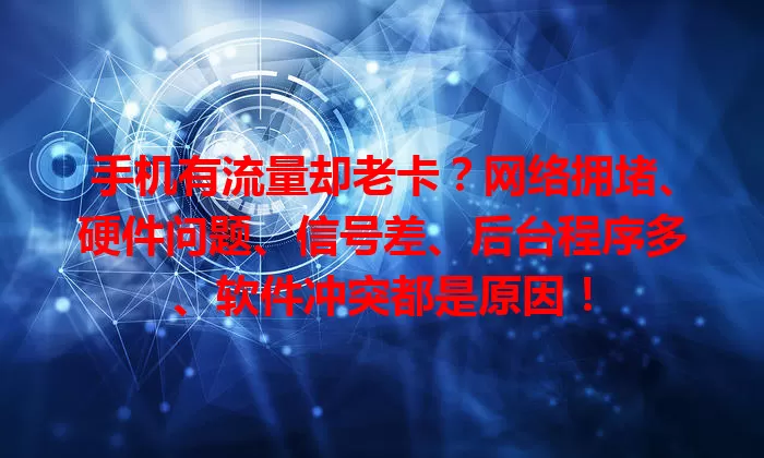 手机有流量却老卡？网络拥堵、硬件问题、信号差、后台程序多、软件冲突都是原因！