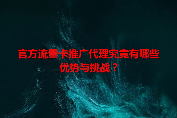 官方流量卡推广代理究竟有哪些优势与挑战？