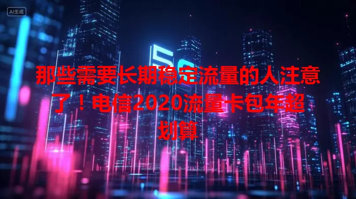 那些需要长期稳定流量的人注意了！电信2020流量卡包年超划算