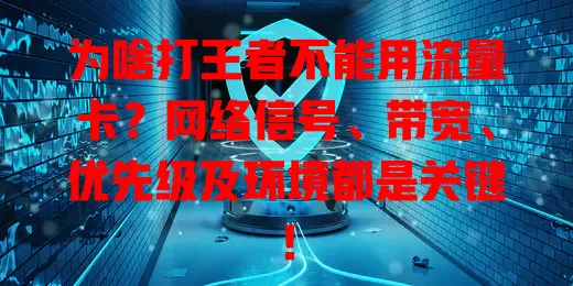 为啥打王者不能用流量卡？网络信号、带宽、优先级及环境都是关键！