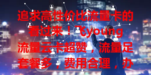 追求高性价比流量卡的看过来！飞young流量云卡超赞，流量足套餐多，费用合理，办理便捷，网络稳定信号强，无论在哪都好用，让你畅享数字世界，告别流量烦恼
