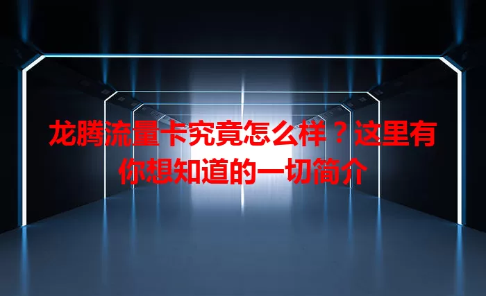 龙腾流量卡究竟怎么样？这里有你想知道的一切简介