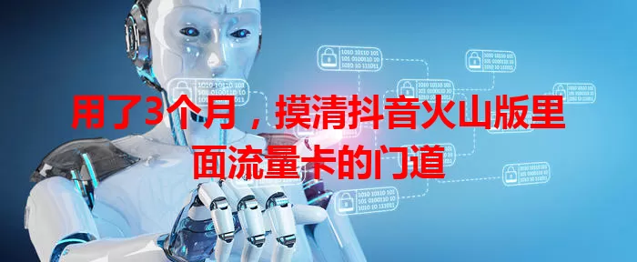 用了3个月，摸清抖音火山版里面流量卡的门道