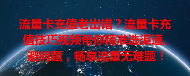流量卡充值老出错？流量卡充值技巧视频帮你精准选渠道、避问题，畅享流量无难题！
