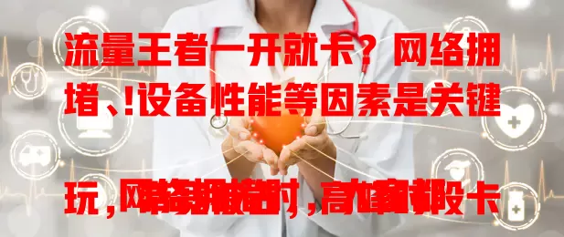 流量王者一开就卡？网络拥堵、设备性能等因素是关键！

网络拥堵时，大家都玩，带宽被占，高峰时段卡顿明显。设备配置低、内存不足，运行大型游戏易卡顿。软件优化若不到位，功能增加也会致卡顿。信号弱或受干扰，数据传输不稳，游戏就卡。

想畅快玩流量王者，避开高峰、清内存、关注更新、留意信号，减少卡顿烦恼，尽享游戏精彩！