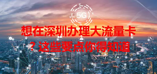 想在深圳办理大流量卡？这些要点你得知道
