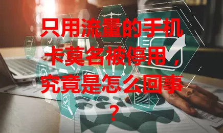 只用流量的手机卡莫名被停用，究竟是怎么回事？