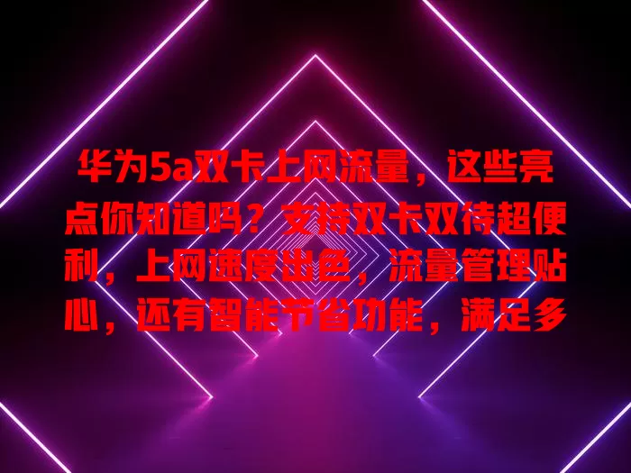 华为5a双卡上网流量，这些亮点你知道吗？支持双卡双待超便利，上网速度出色，流量管理贴心，还有智能节省功能，满足多样网络需求，超有吸引力！