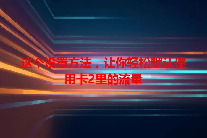 这个设置方法，让你轻松默认使用卡2里的流量