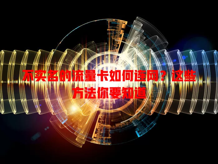 不实名的流量卡如何连网？这些方法你要知道