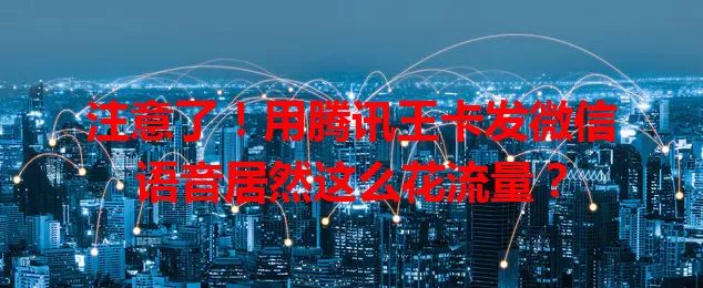 注意了！用腾讯王卡发微信语音居然这么花流量？