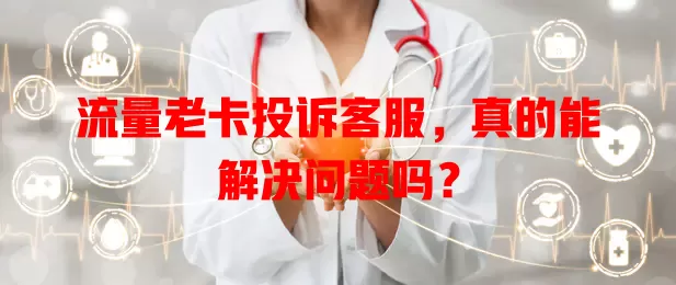 流量老卡投诉客服，真的能解决问题吗？