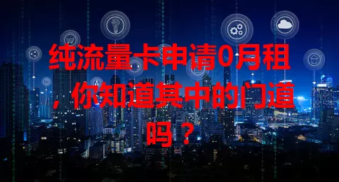 纯流量卡申请0月租，你知道其中的门道吗？