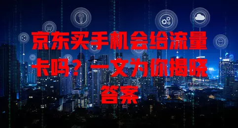 京东买手机会给流量卡吗？一文为你揭晓答案