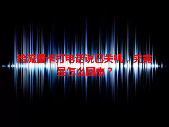 给流量卡打电话说已关机，究竟是怎么回事？