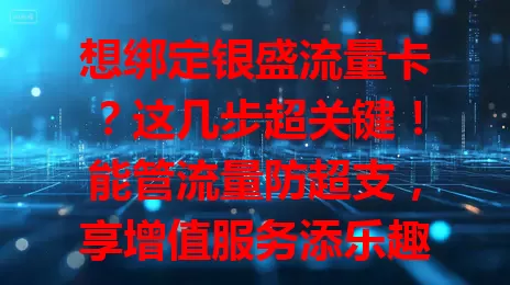 想绑定银盛流量卡？这几步超关键！能管流量防超支，享增值服务添乐趣，保障网络稳定，还得注意防信息泄露，重视绑定开启精彩网络之旅