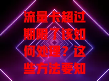 流量卡超过期限了该如何处理？这些方法要知道