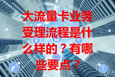大流量卡业务受理流程是什么样的？有哪些要点？