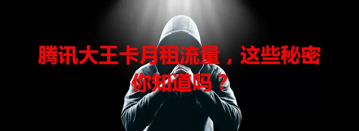 腾讯大王卡月租流量，这些秘密你知道吗？