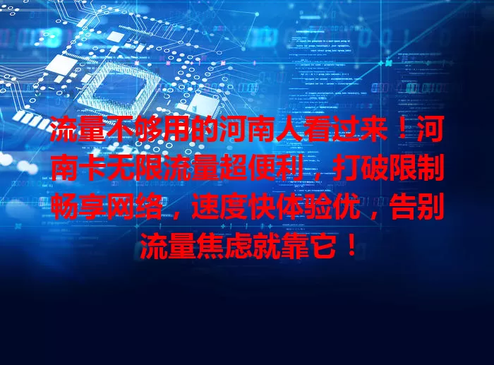 流量不够用的河南人看过来！河南卡无限流量超便利，打破限制畅享网络，速度快体验优，告别流量焦虑就靠它！