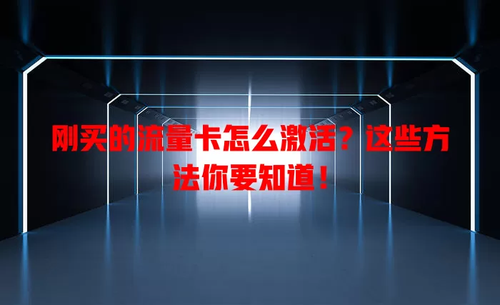 刚买的流量卡怎么激活？这些方法你要知道！