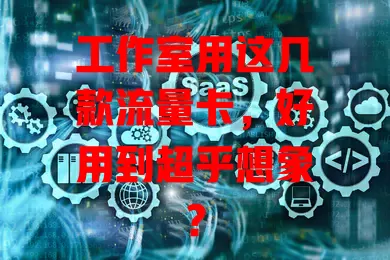 工作室用这几款流量卡，好用到超乎想象？