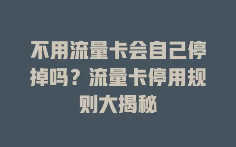 不用流量卡会自己停掉吗？流量卡停用规则大揭秘