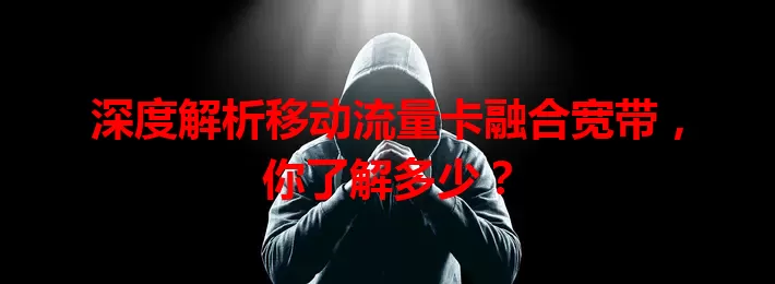 深度解析移动流量卡融合宽带，你了解多少？