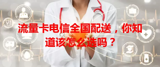 流量卡电信全国配送，你知道该怎么选吗？