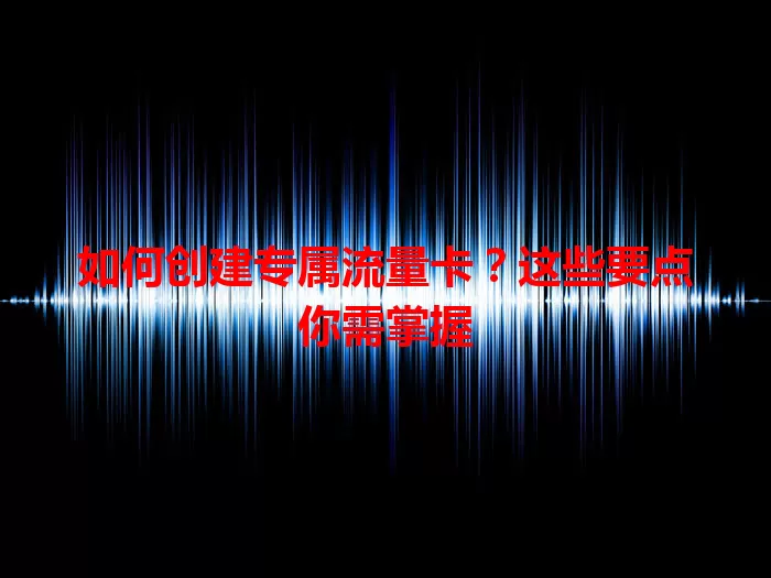 如何创建专属流量卡？这些要点你需掌握