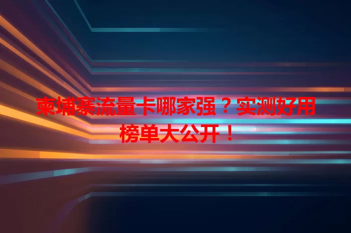 柬埔寨流量卡哪家强？实测好用榜单大公开！