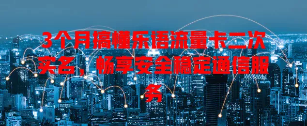 3个月搞懂乐语流量卡二次实名，畅享安全稳定通信服务