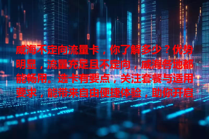 威海不定向流量卡，你了解多少？优势明显，流量充足且不定向，威海各地都能畅用。选卡有要点，关注套餐与适用要求，能带来自由便捷体验，助你开启威海畅快网络生活