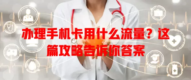 办理手机卡用什么流量？这篇攻略告诉你答案