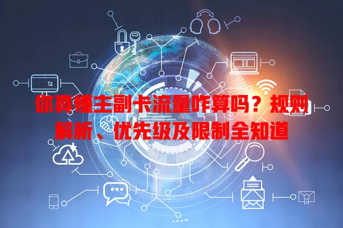 你真懂主副卡流量咋算吗？规则解析、优先级及限制全知道