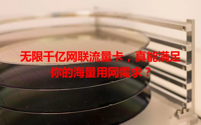 无限千亿网联流量卡，真能满足你的海量用网需求？