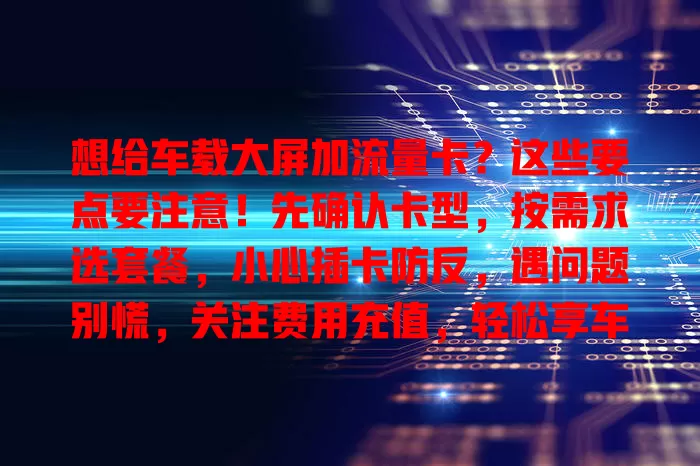 想给车载大屏加流量卡？这些要点要注意！先确认卡型，按需求选套餐，小心插卡防反，遇问题别慌，关注费用充值，轻松享车载智能功能